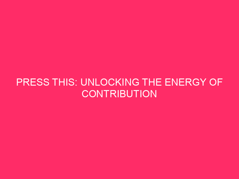 Press This: Unlocking the Energy of Contribution