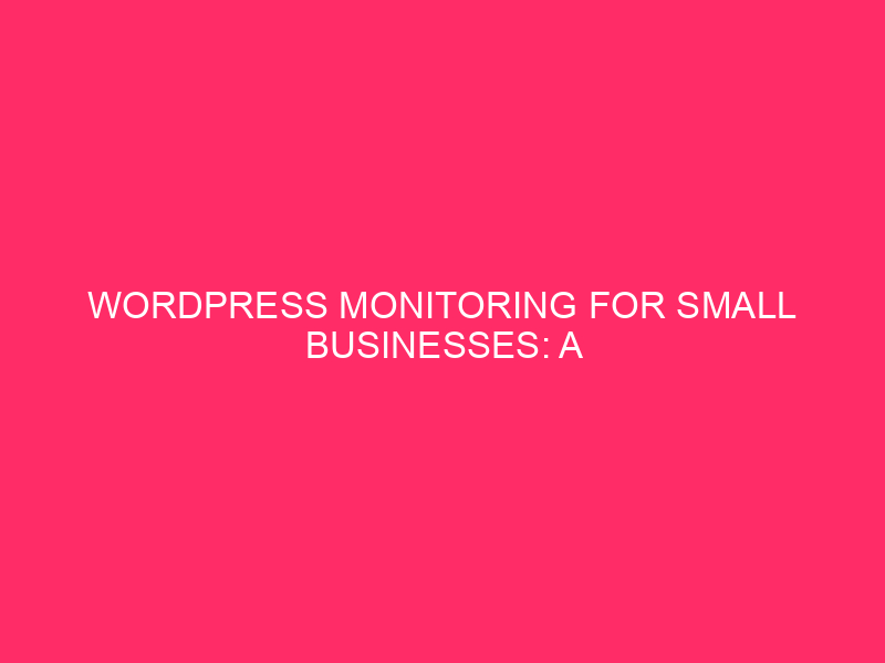 WordPress Monitoring for Small Businesses: A Comprehensive Guide for Success…