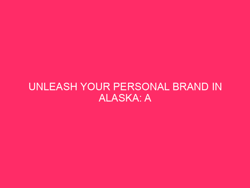 Unleash Your Personal Brand in Alaska: A Comprehensive Guide Are…