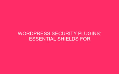 WordPress Security Plugins: Essential Shields for Your Website’s Digital Fortress…