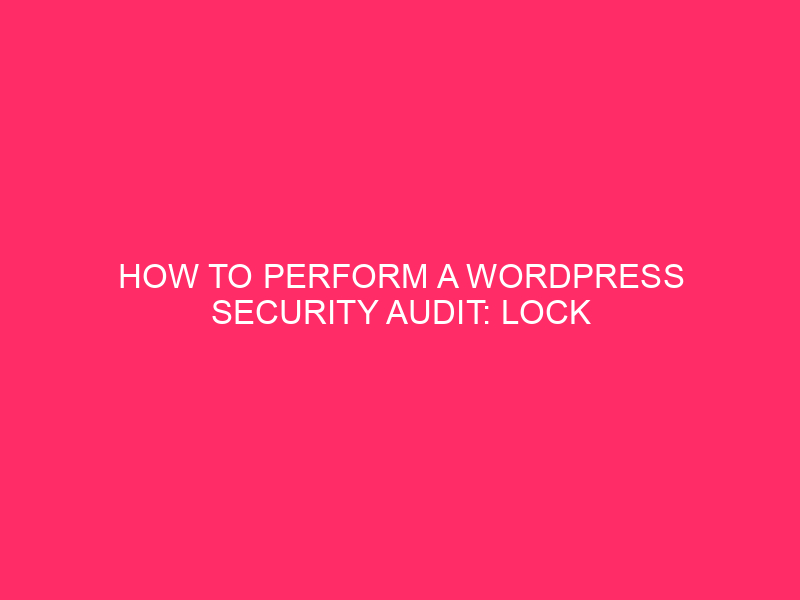 How To Perform A WordPress Security Audit: Lock Down Your…