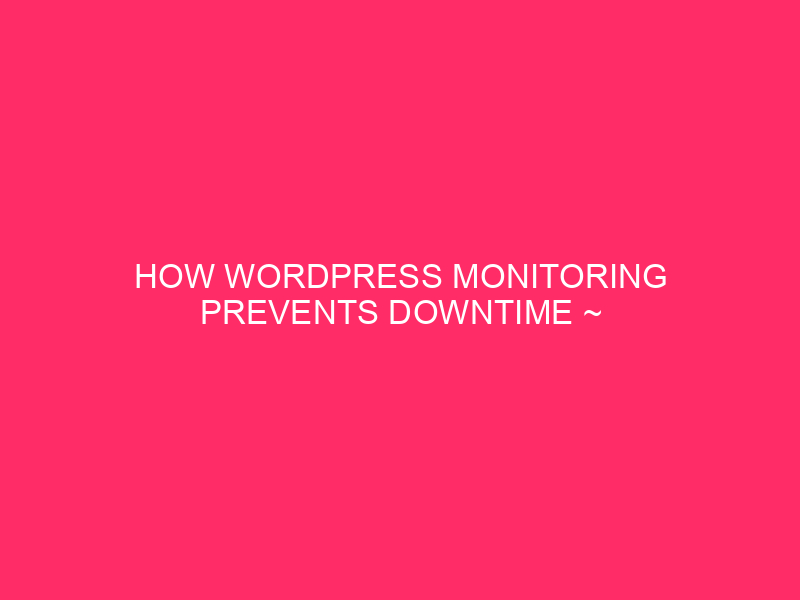 How WordPress Monitoring Prevents Downtime ~ Sacramento Website Owners: Don’t…