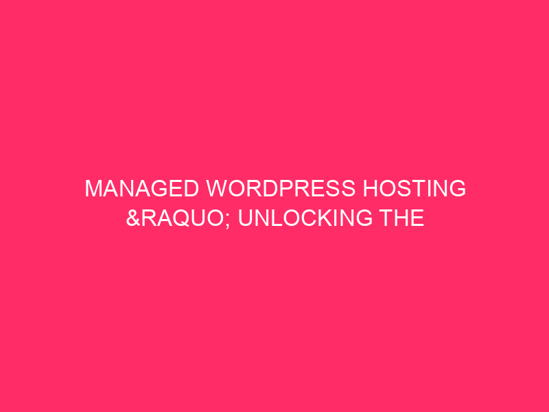 Managed WordPress Hosting » Unlocking The Power Of Your Website:…