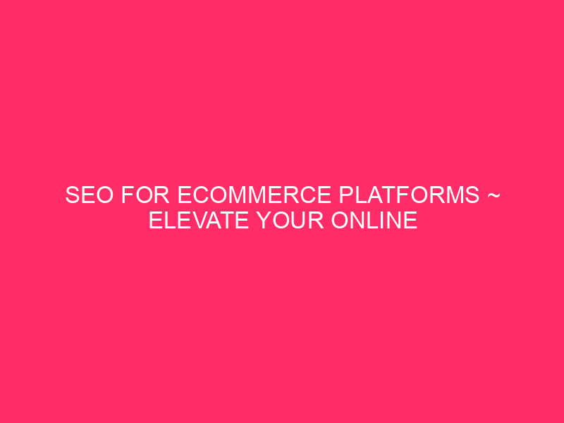 SEO For ECommerce Platforms ~ Elevate Your Online Store: SEO…