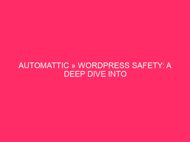 Automattic » WordPress Safety: A Deep Dive Into Automattic In…