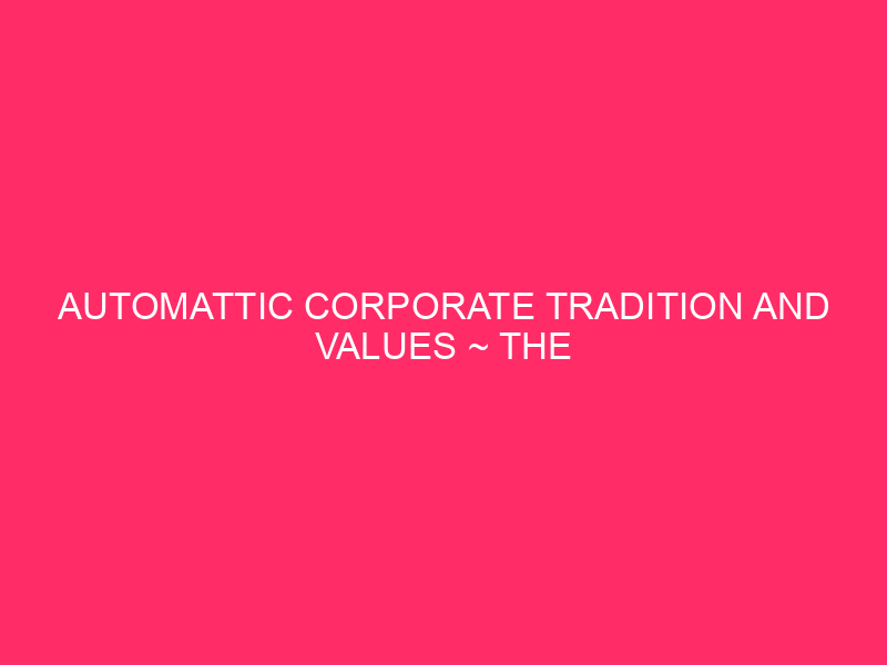 Automattic Corporate Tradition And Values ~ The Automattic Method: Construction…