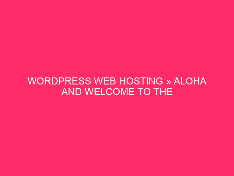 WordPress Web hosting » Aloha And Welcome To The Global Of…