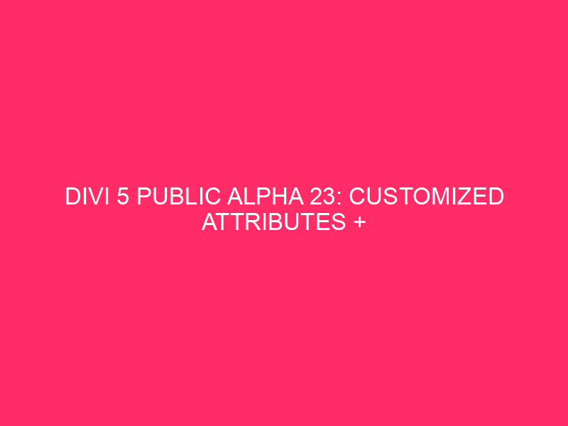 Divi 5 Public Alpha 23: Customized Attributes + 247 Trojan horse fixes