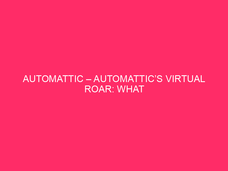Automattic – Automattic’s Virtual Roar: What It Manner For South…