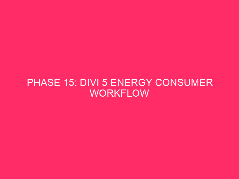 Phase 15: Divi 5 Energy Consumer Workflow