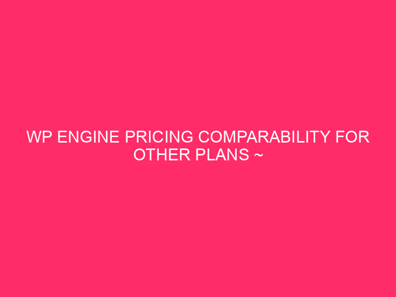 WP Engine Pricing Comparability For Other Plans ~ Unpacking WP…