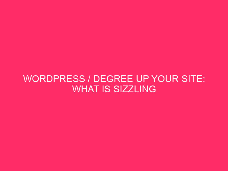 WordPress / Degree Up Your Site: What is Sizzling In The…