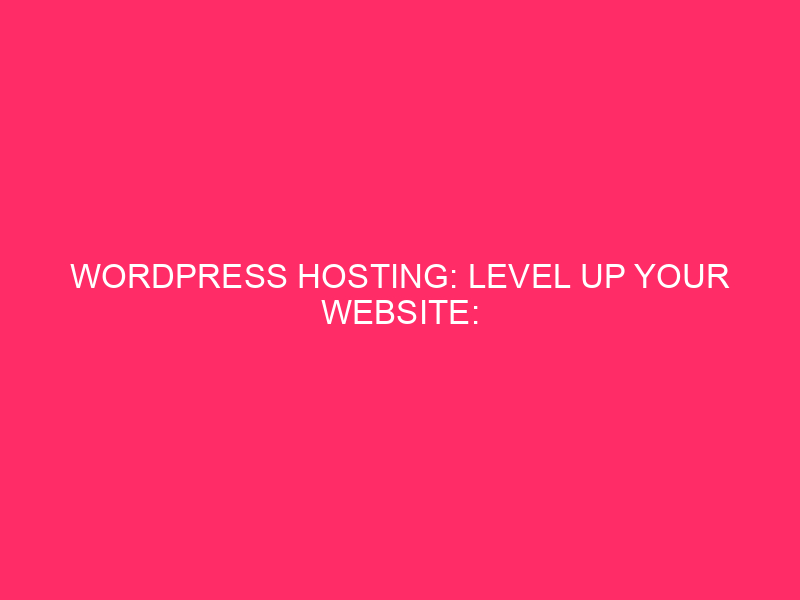 WordPress Hosting: Level Up Your Website: WordPress Hosting Trends You…