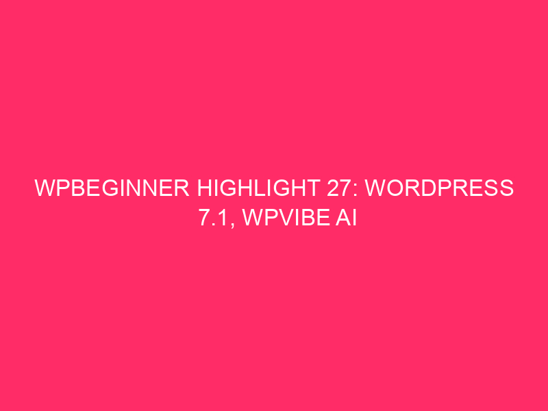 WPBeginner Highlight 27: WordPress 7.1, WPVibe AI Far and wide, and a New Solution to Report Your Display screen