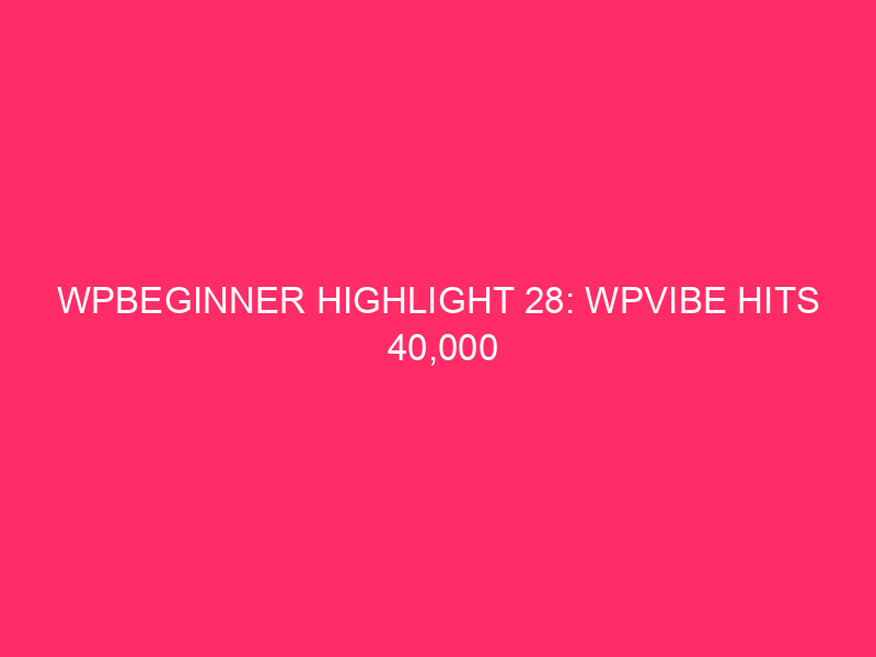 WPBeginner Highlight 28: WPVibe Hits 40,000 Websites, a New WPForms Dashboard, and Two WordPress Safety Updates